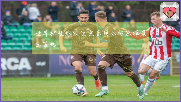 世界杯让球投注究竟该如何选择最优策略