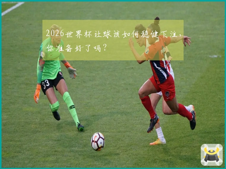 2026世界杯让球该如何稳健下注，你准备好了吗？