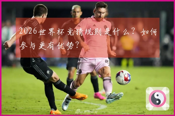 2026世界杯竞猜规则是什么？如何参与更有优势？