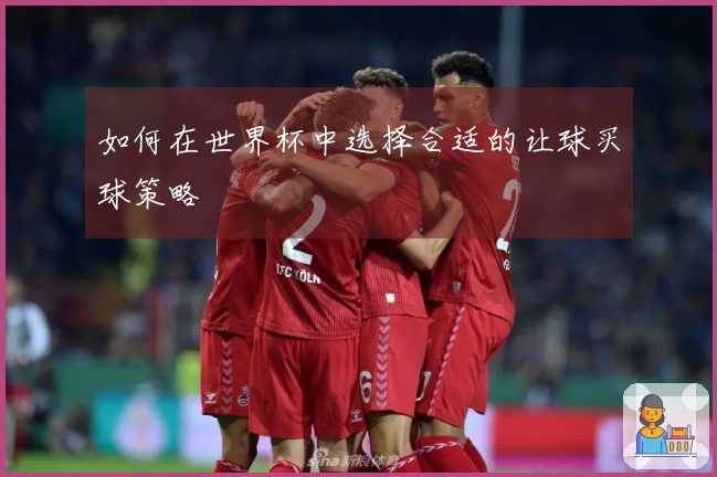 如何在世界杯中选择合适的让球买球策略