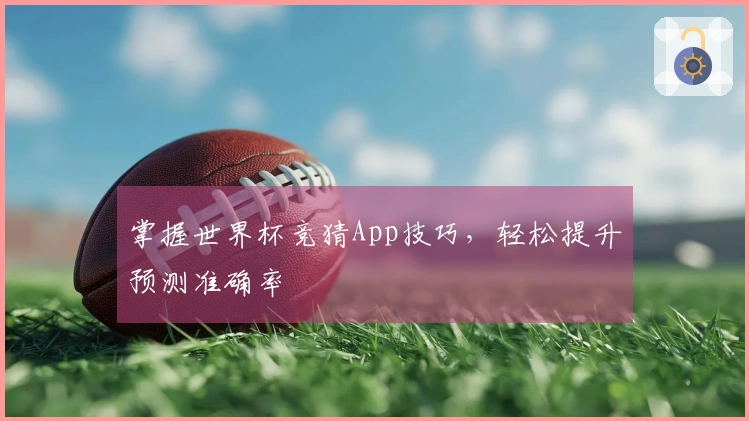 掌握世界杯竞猜App技巧，轻松提升预测准确率