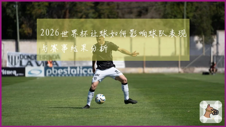 2026世界杯让球如何影响球队表现与赛事结果分析