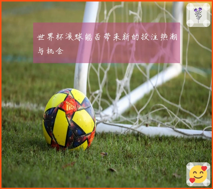 世界杯滚球能否带来新的投注热潮与机会