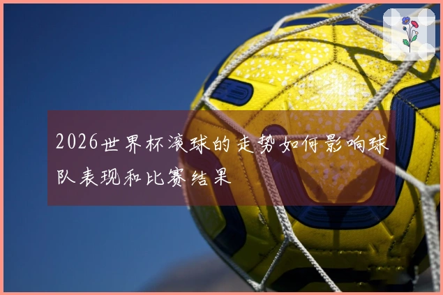 2026世界杯滚球的走势如何影响球队表现和比赛结果