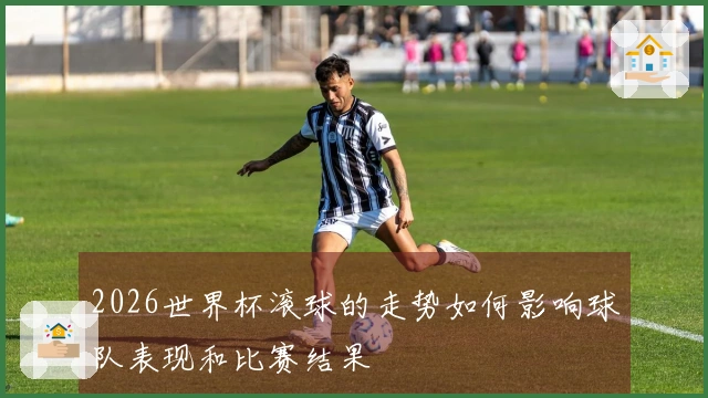 2026世界杯滚球的走势如何影响球队表现和比赛结果