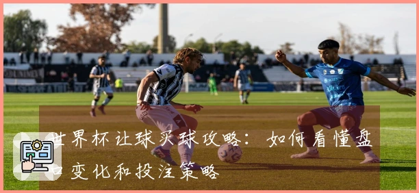 世界杯让球买球攻略：如何看懂盘口变化和投注策略