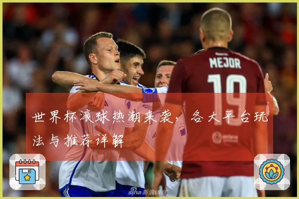 世界杯滚球热潮来袭，各大平台玩法与推荐详解