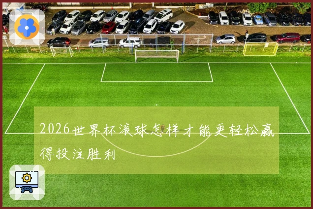 2026世界杯滚球怎样才能更轻松赢得投注胜利
