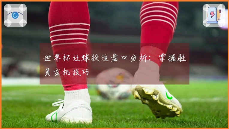 世界杯让球投注盘口分析：掌握胜负玄机技巧