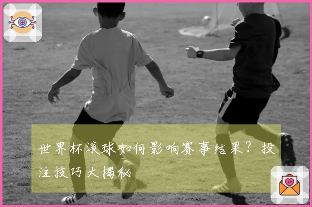 世界杯滚球如何影响赛事结果？投注技巧大揭秘