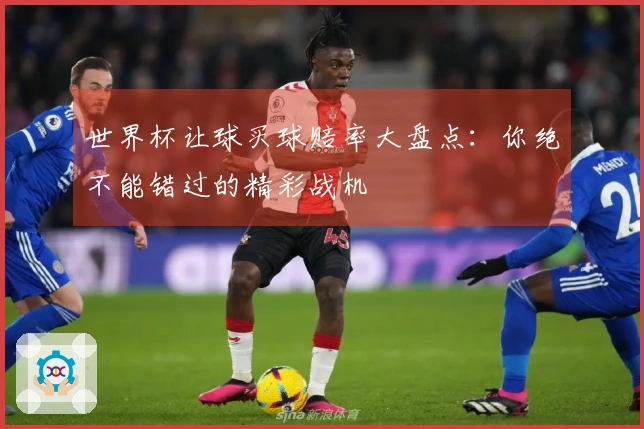 世界杯让球买球赔率大盘点：你绝不能错过的精彩战机