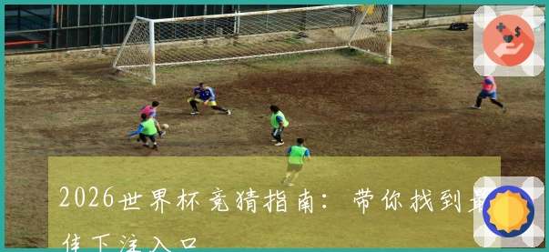 2026世界杯竞猜指南：带你找到最佳下注入口