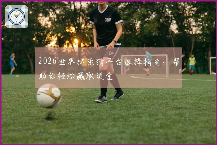 2026世界杯竞猜平台选择指南，帮助你轻松赢取奖金