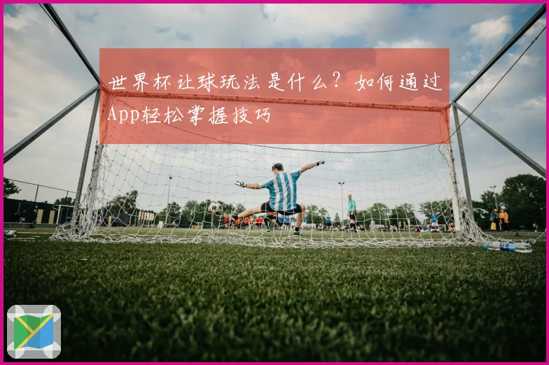 世界杯让球玩法是什么？如何通过App轻松掌握技巧