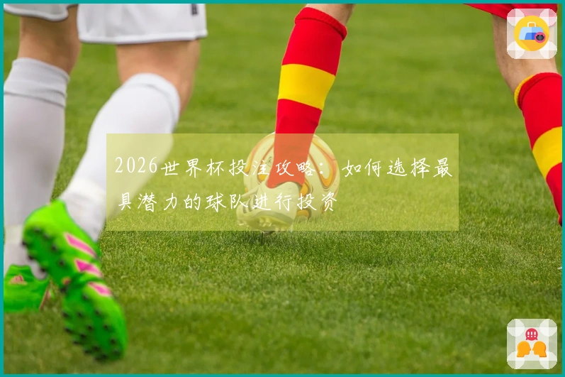 2026世界杯投注攻略：如何选择最具潜力的球队进行投资