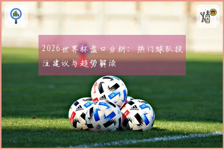 2026世界杯盘口分析：热门球队投注建议与趋势解读