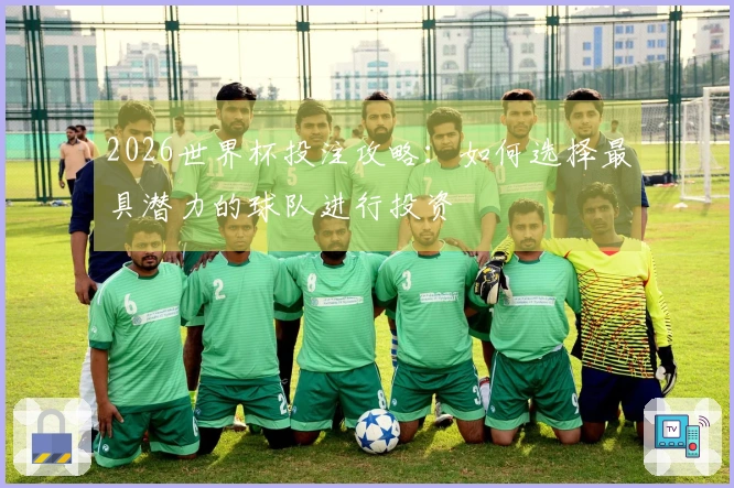 2026世界杯投注攻略：如何选择最具潜力的球队进行投资