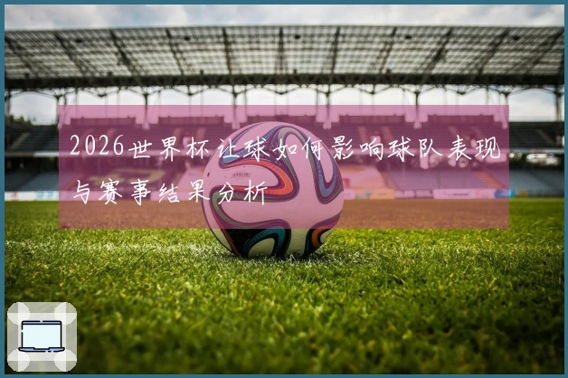 2026世界杯让球如何影响球队表现与赛事结果分析