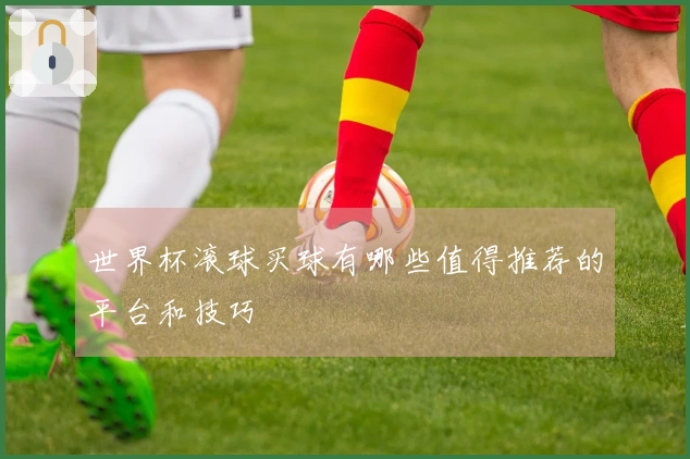 世界杯滚球买球有哪些值得推荐的平台和技巧