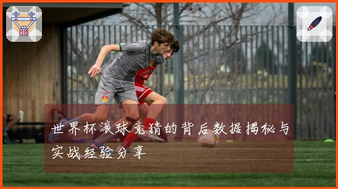 世界杯滚球竞猜的背后数据揭秘与实战经验分享