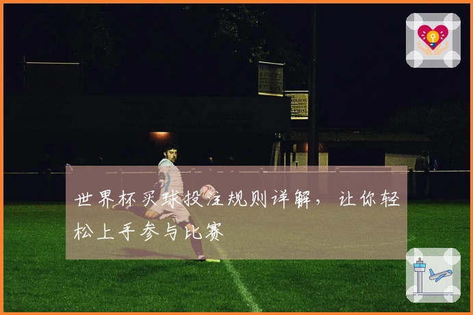 世界杯买球投注规则详解，让你轻松上手参与比赛