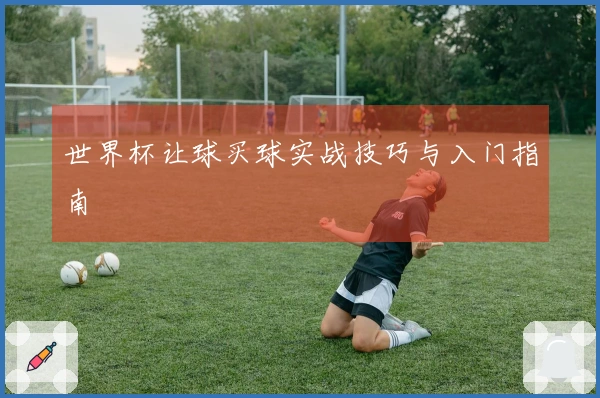 世界杯让球买球实战技巧与入门指南