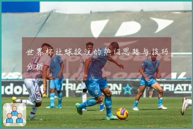 世界杯让球投注的热门思路与技巧分析
