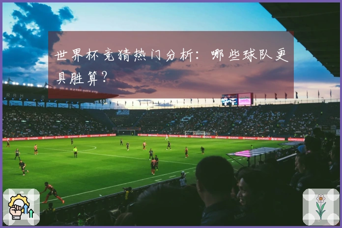 世界杯竞猜热门分析：哪些球队更具胜算？
