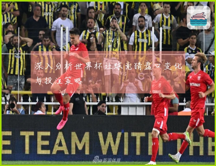 深入分析世界杯让球竞猜盘口变化与投注策略
