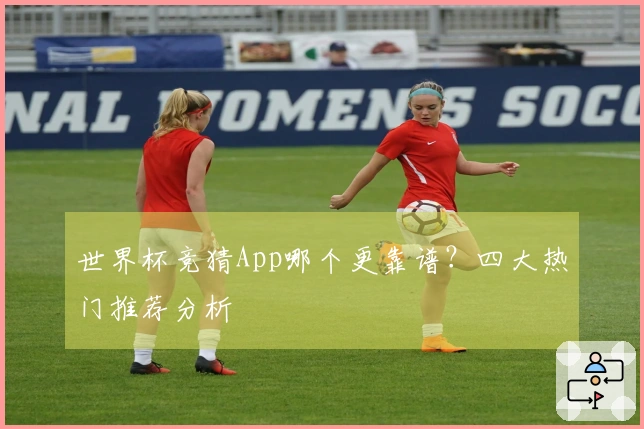 世界杯竞猜App哪个更靠谱？四大热门推荐分析