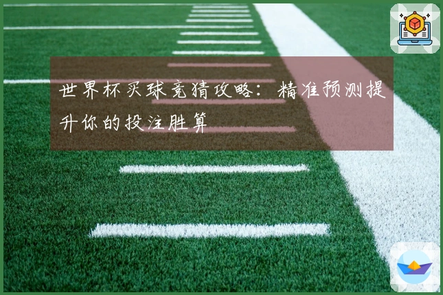 世界杯买球竞猜攻略：精准预测提升你的投注胜算