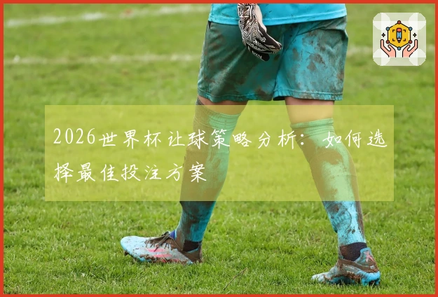 2026世界杯让球策略分析：如何选择最佳投注方案