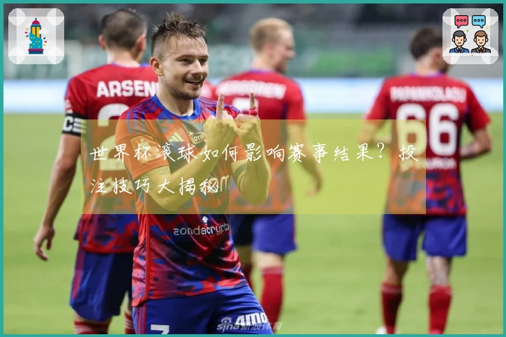 世界杯滚球如何影响赛事结果？投注技巧大揭秘