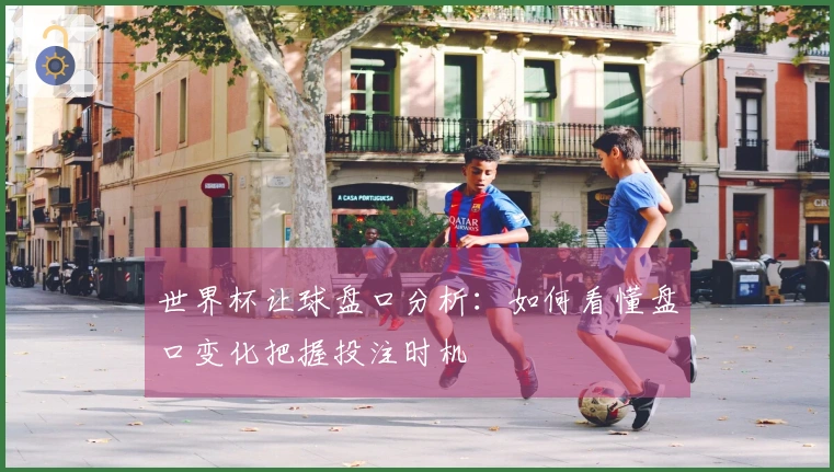 世界杯让球盘口分析:如何看懂盘口变化把握投注时机
