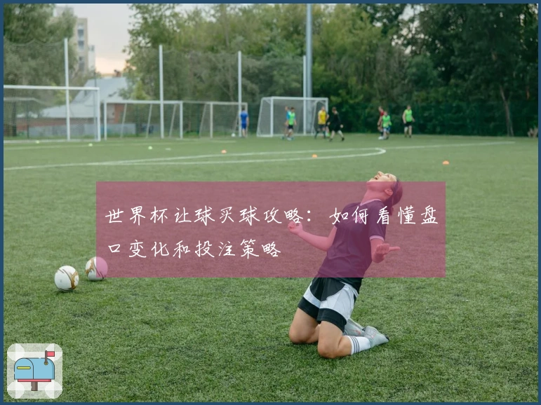 世界杯让球买球攻略：如何看懂盘口变化和投注策略