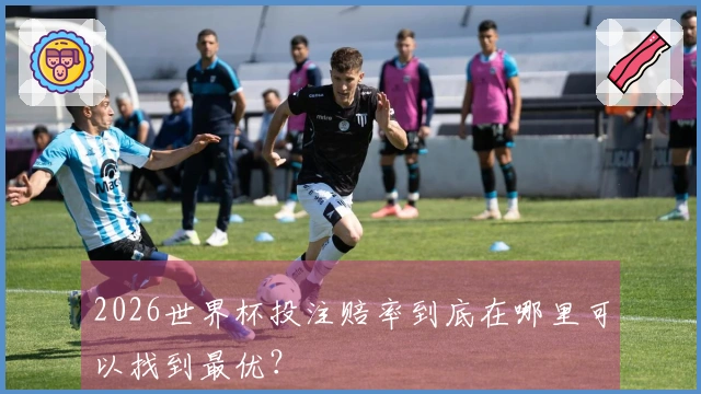 2026世界杯投注赔率到底在哪里可以找到最优？