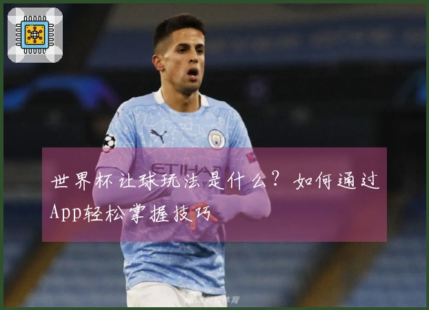 世界杯让球玩法是什么？如何通过App轻松掌握技巧