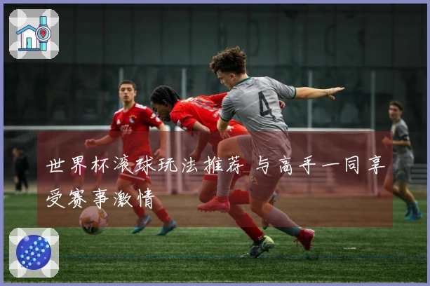 世界杯滚球玩法推荐 与高手一同享受赛事激情