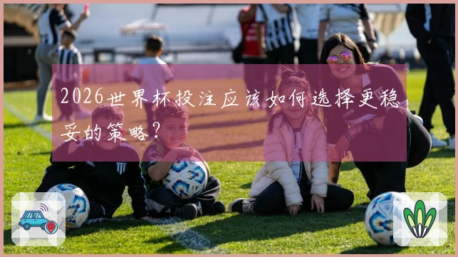 2026世界杯投注应该如何选择更稳妥的策略？