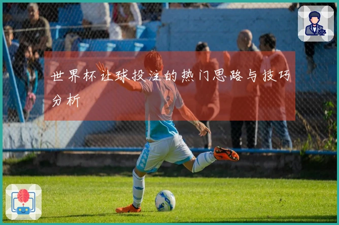 世界杯让球投注的热门思路与技巧分析