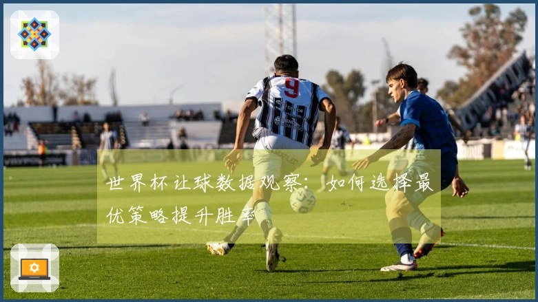 世界杯让球数据观察：如何选择最优策略提升胜率
