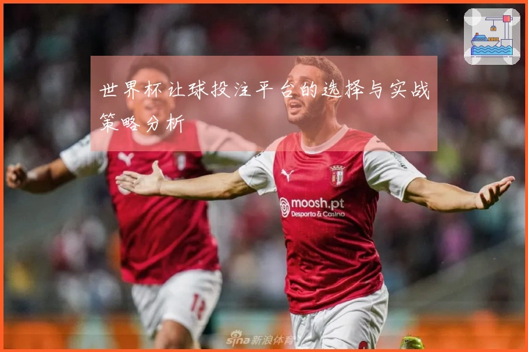 世界杯让球投注平台的选择与实战策略分析