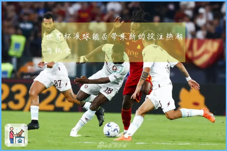 世界杯滚球能否带来新的投注热潮与机会