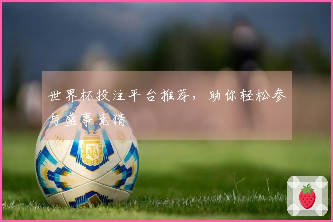世界杯投注平台推荐，助你轻松参与盛事竞猜